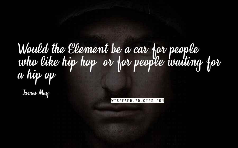 James May Quotes: Would the Element be a car for people who like hip-hop, or for people waiting for a hip-op?