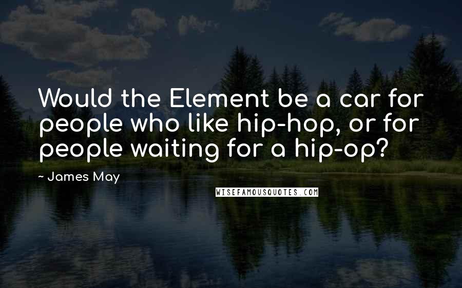 James May Quotes: Would the Element be a car for people who like hip-hop, or for people waiting for a hip-op?