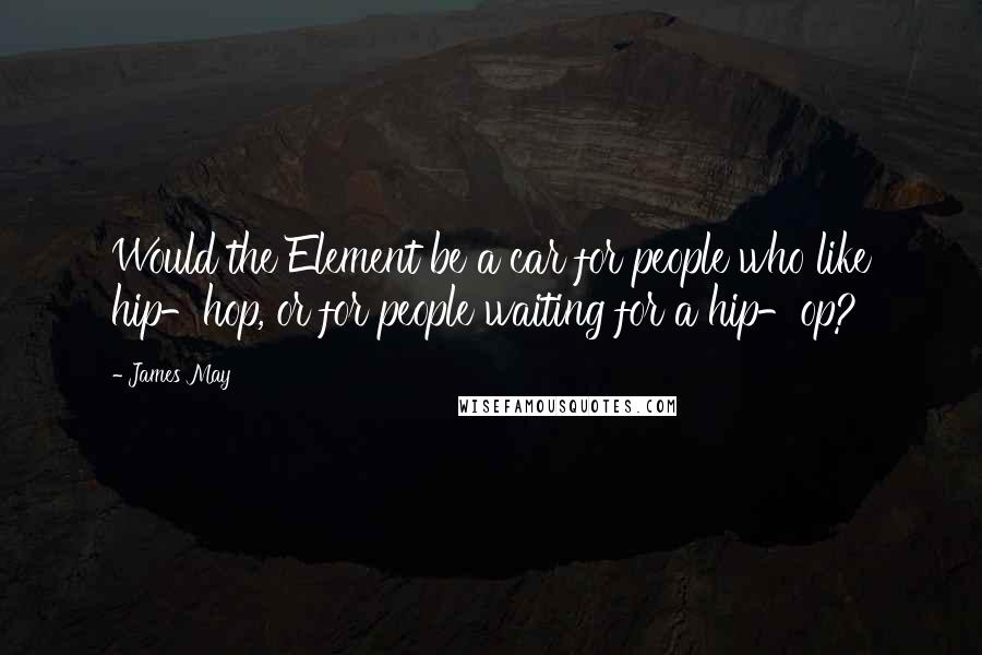 James May Quotes: Would the Element be a car for people who like hip-hop, or for people waiting for a hip-op?