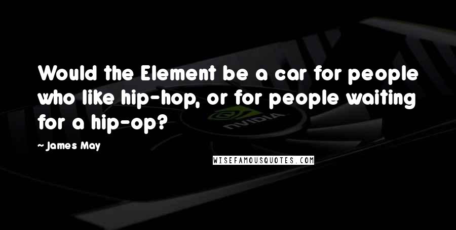 James May Quotes: Would the Element be a car for people who like hip-hop, or for people waiting for a hip-op?
