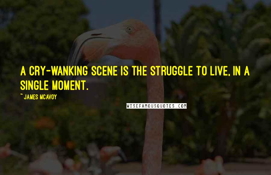 James McAvoy Quotes: A cry-wanking scene is the struggle to live, in a single moment.