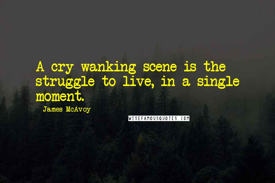 James McAvoy Quotes: A cry-wanking scene is the struggle to live, in a single moment.