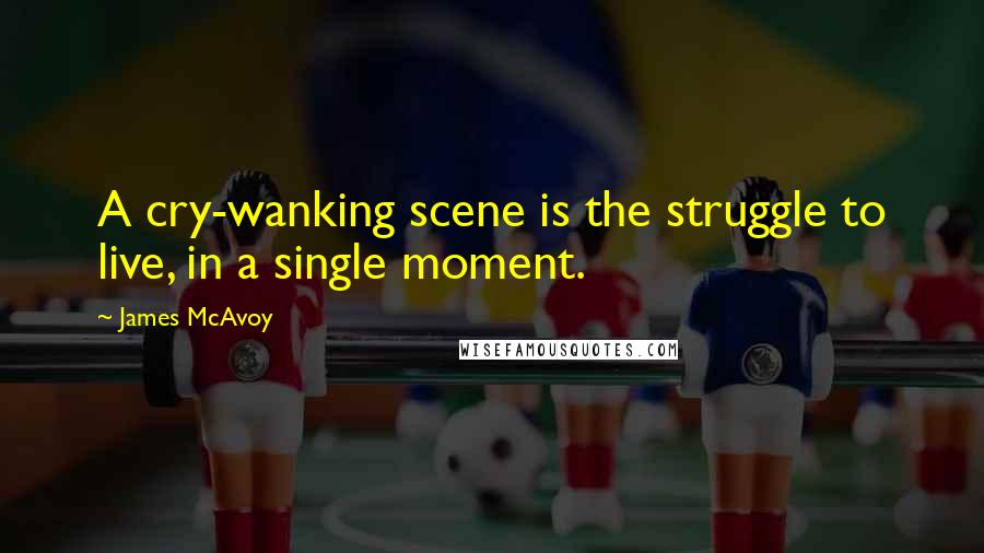 James McAvoy Quotes: A cry-wanking scene is the struggle to live, in a single moment.
