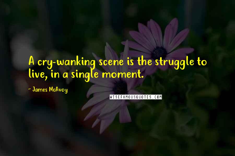 James McAvoy Quotes: A cry-wanking scene is the struggle to live, in a single moment.