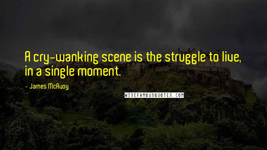 James McAvoy Quotes: A cry-wanking scene is the struggle to live, in a single moment.
