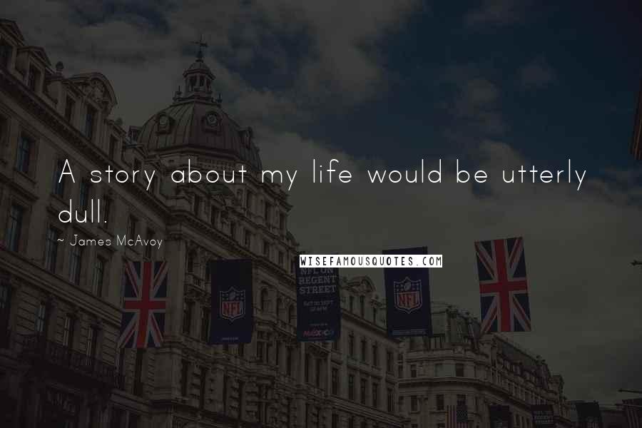 James McAvoy Quotes: A story about my life would be utterly dull.