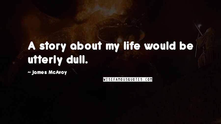 James McAvoy Quotes: A story about my life would be utterly dull.