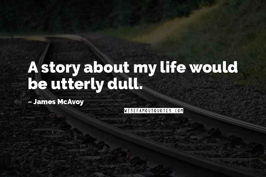 James McAvoy Quotes: A story about my life would be utterly dull.