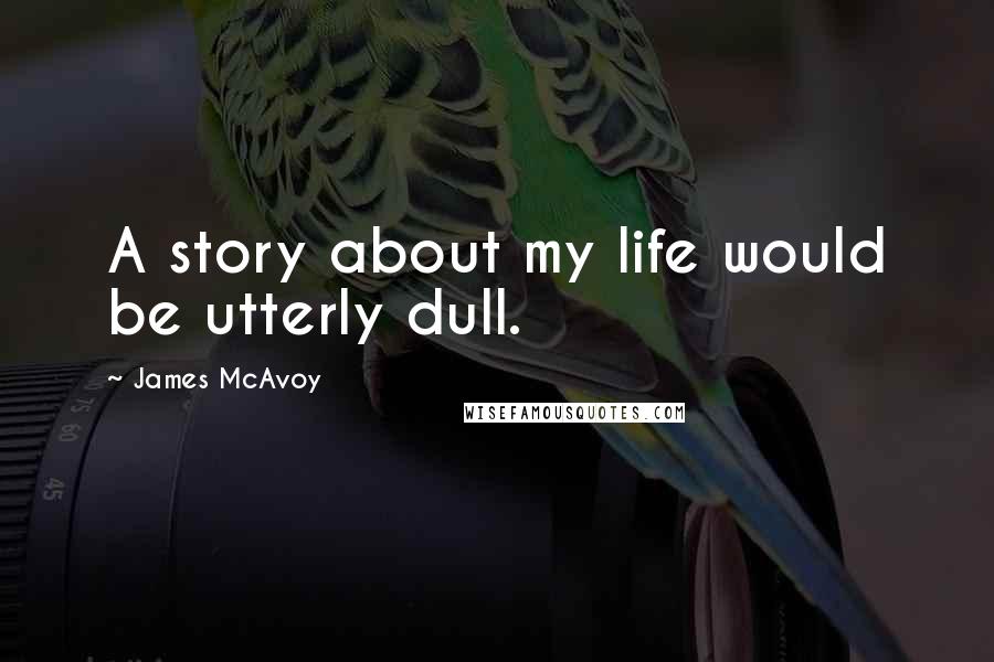 James McAvoy Quotes: A story about my life would be utterly dull.