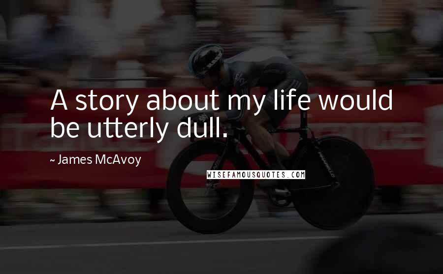 James McAvoy Quotes: A story about my life would be utterly dull.