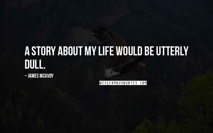James McAvoy Quotes: A story about my life would be utterly dull.