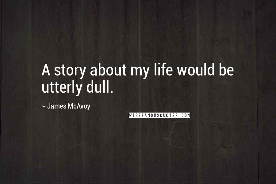 James McAvoy Quotes: A story about my life would be utterly dull.