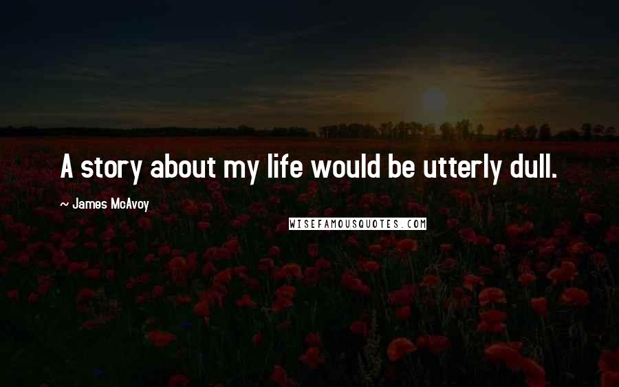 James McAvoy Quotes: A story about my life would be utterly dull.