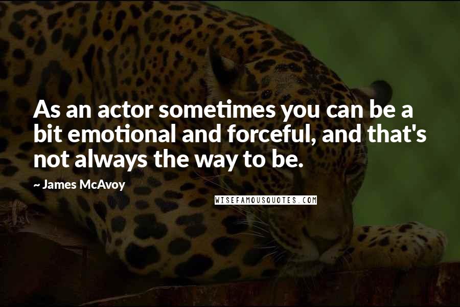 James McAvoy Quotes: As an actor sometimes you can be a bit emotional and forceful, and that's not always the way to be.