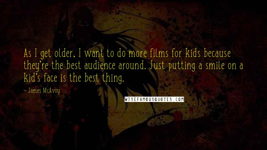 James McAvoy Quotes: As I get older, I want to do more films for kids because they're the best audience around. Just putting a smile on a kid's face is the best thing.