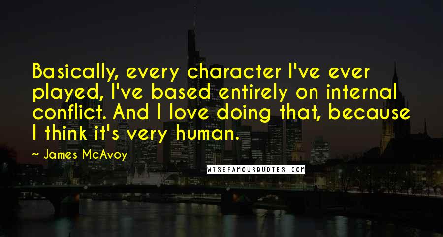 James McAvoy Quotes: Basically, every character I've ever played, I've based entirely on internal conflict. And I love doing that, because I think it's very human.