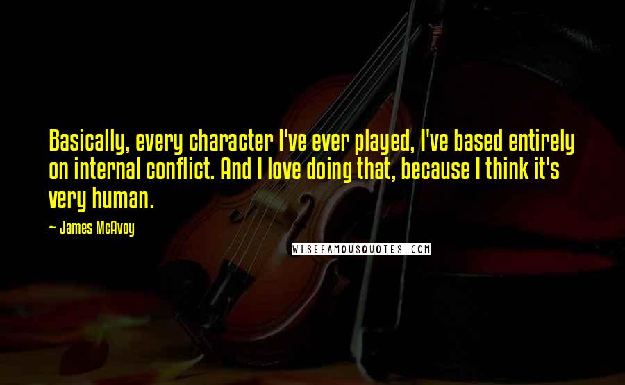 James McAvoy Quotes: Basically, every character I've ever played, I've based entirely on internal conflict. And I love doing that, because I think it's very human.