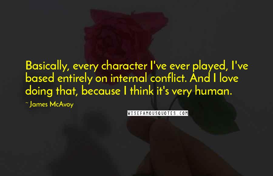 James McAvoy Quotes: Basically, every character I've ever played, I've based entirely on internal conflict. And I love doing that, because I think it's very human.