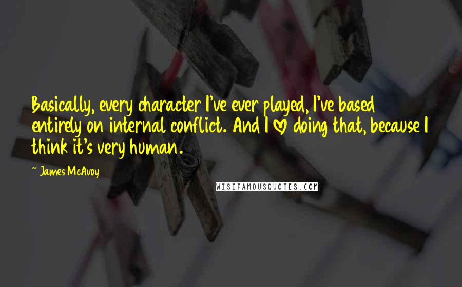 James McAvoy Quotes: Basically, every character I've ever played, I've based entirely on internal conflict. And I love doing that, because I think it's very human.