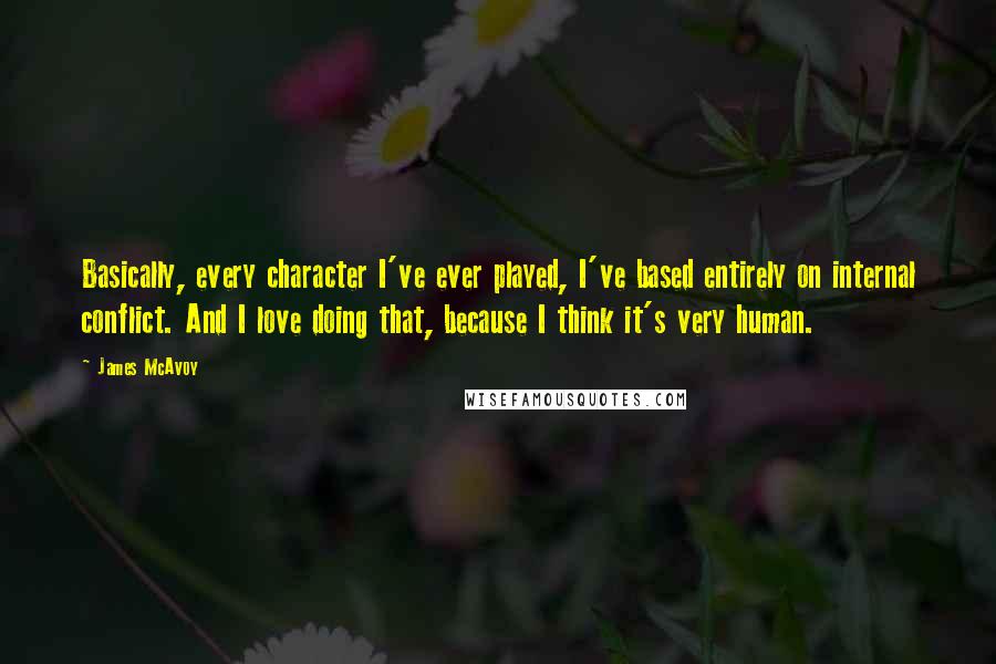 James McAvoy Quotes: Basically, every character I've ever played, I've based entirely on internal conflict. And I love doing that, because I think it's very human.