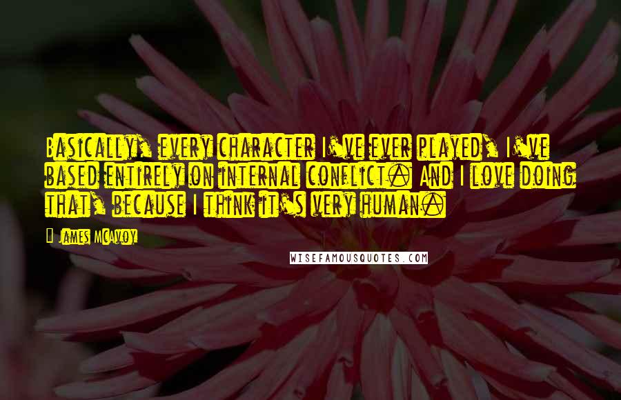 James McAvoy Quotes: Basically, every character I've ever played, I've based entirely on internal conflict. And I love doing that, because I think it's very human.