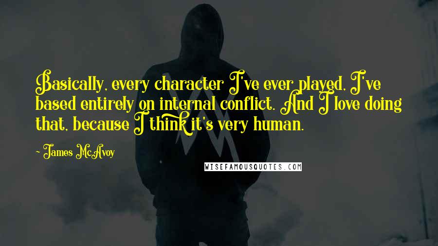 James McAvoy Quotes: Basically, every character I've ever played, I've based entirely on internal conflict. And I love doing that, because I think it's very human.