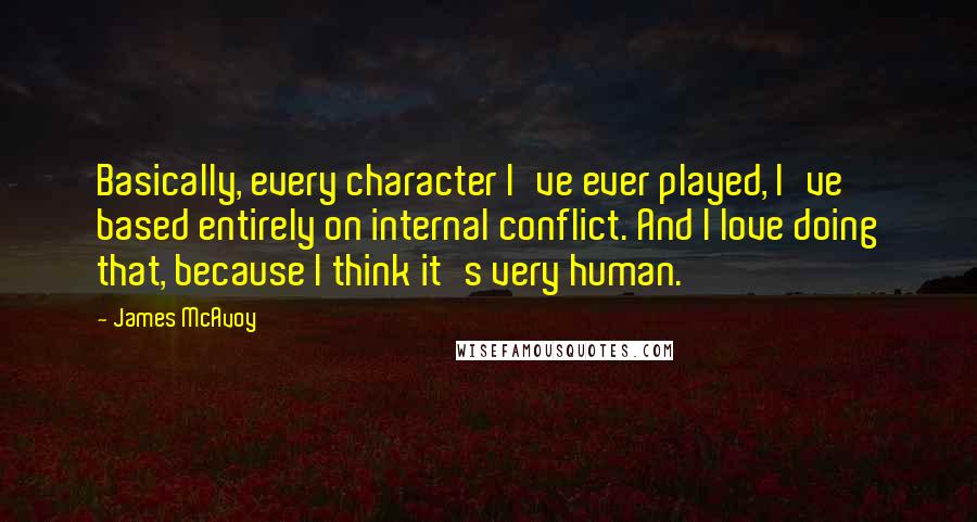 James McAvoy Quotes: Basically, every character I've ever played, I've based entirely on internal conflict. And I love doing that, because I think it's very human.