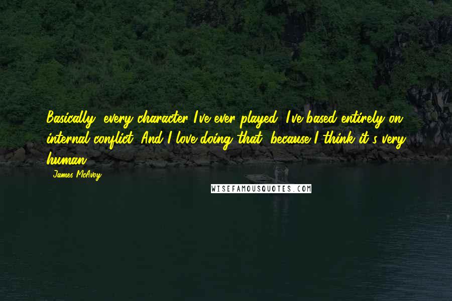 James McAvoy Quotes: Basically, every character I've ever played, I've based entirely on internal conflict. And I love doing that, because I think it's very human.