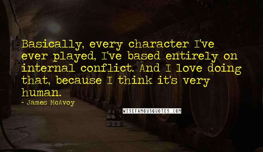 James McAvoy Quotes: Basically, every character I've ever played, I've based entirely on internal conflict. And I love doing that, because I think it's very human.