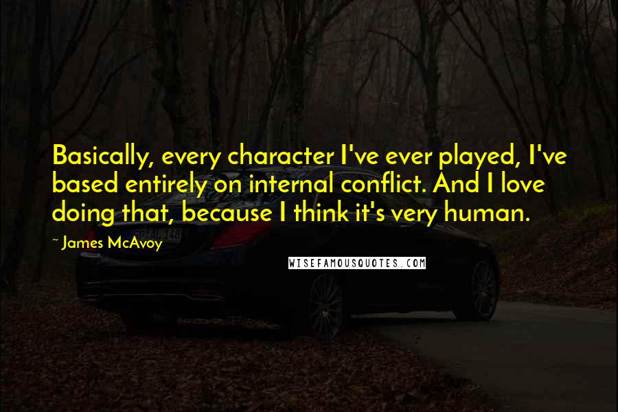 James McAvoy Quotes: Basically, every character I've ever played, I've based entirely on internal conflict. And I love doing that, because I think it's very human.