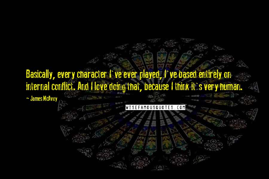 James McAvoy Quotes: Basically, every character I've ever played, I've based entirely on internal conflict. And I love doing that, because I think it's very human.