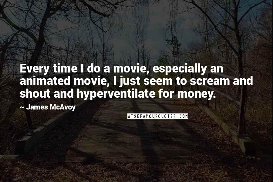 James McAvoy Quotes: Every time I do a movie, especially an animated movie, I just seem to scream and shout and hyperventilate for money.
