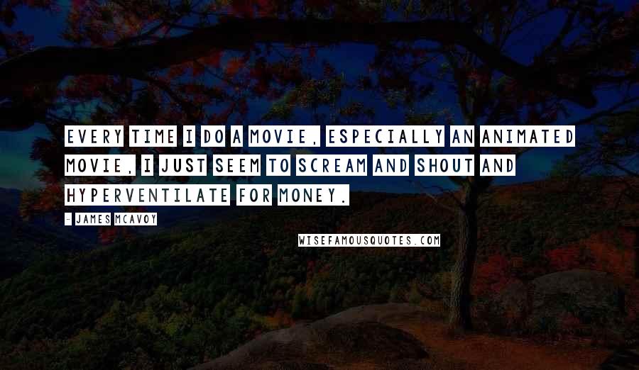 James McAvoy Quotes: Every time I do a movie, especially an animated movie, I just seem to scream and shout and hyperventilate for money.