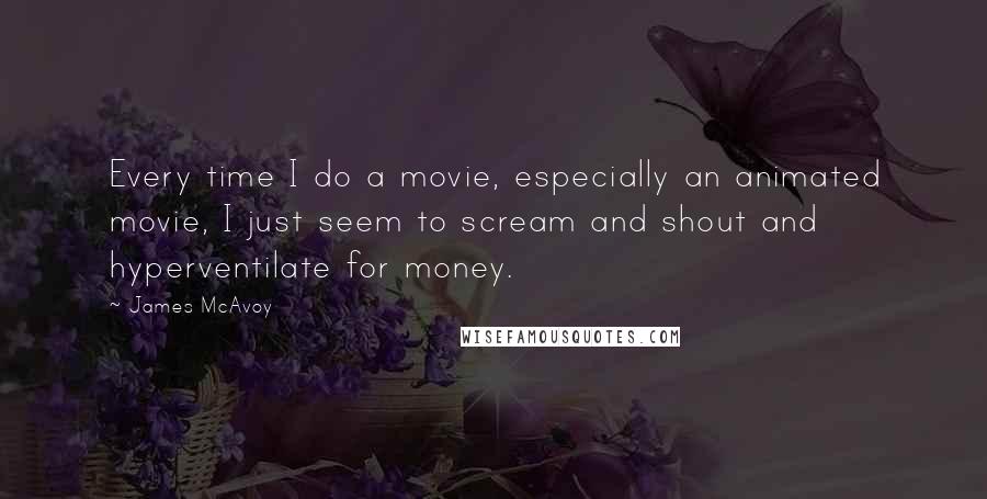 James McAvoy Quotes: Every time I do a movie, especially an animated movie, I just seem to scream and shout and hyperventilate for money.