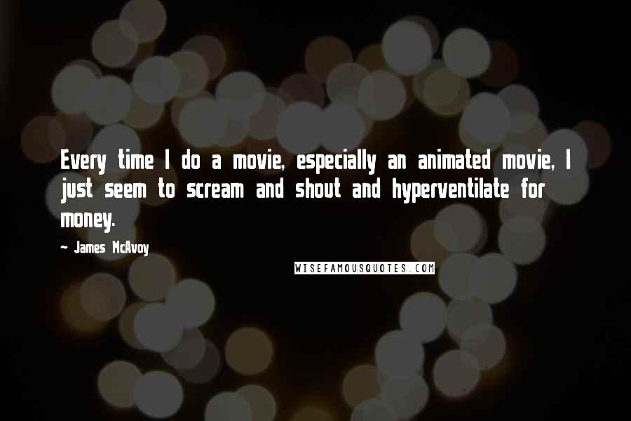 James McAvoy Quotes: Every time I do a movie, especially an animated movie, I just seem to scream and shout and hyperventilate for money.