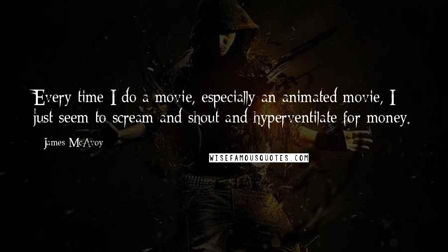 James McAvoy Quotes: Every time I do a movie, especially an animated movie, I just seem to scream and shout and hyperventilate for money.