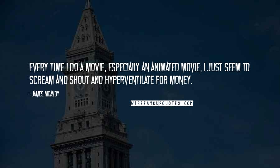 James McAvoy Quotes: Every time I do a movie, especially an animated movie, I just seem to scream and shout and hyperventilate for money.