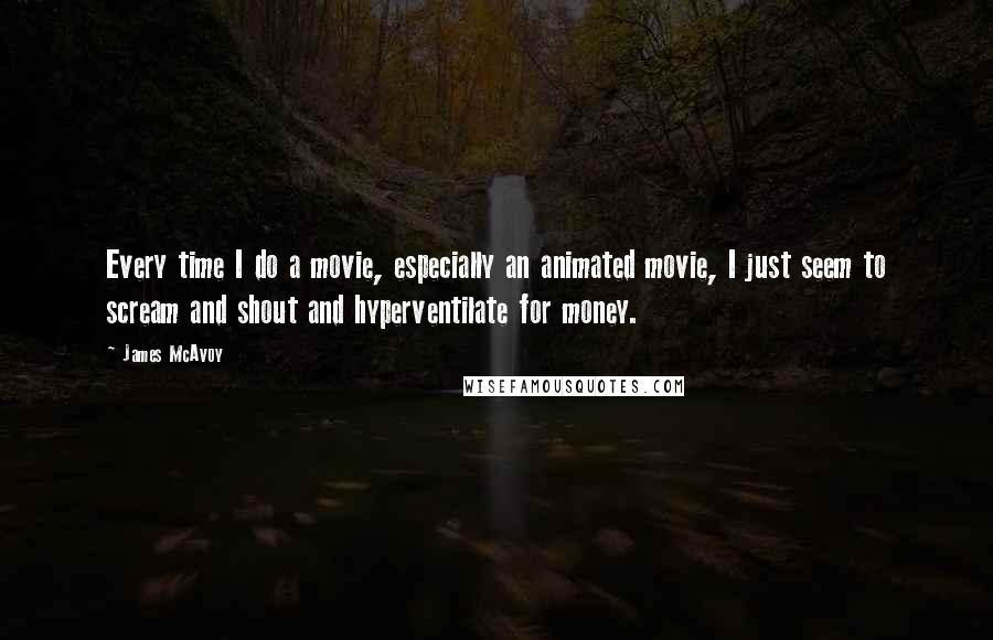 James McAvoy Quotes: Every time I do a movie, especially an animated movie, I just seem to scream and shout and hyperventilate for money.