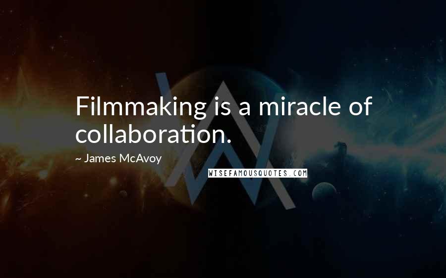 James McAvoy Quotes: Filmmaking is a miracle of collaboration.