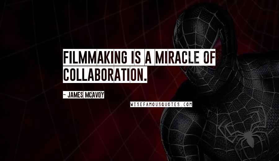 James McAvoy Quotes: Filmmaking is a miracle of collaboration.