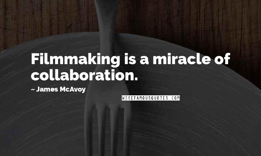 James McAvoy Quotes: Filmmaking is a miracle of collaboration.