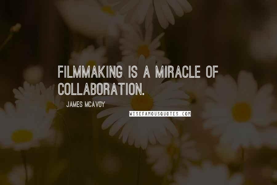 James McAvoy Quotes: Filmmaking is a miracle of collaboration.