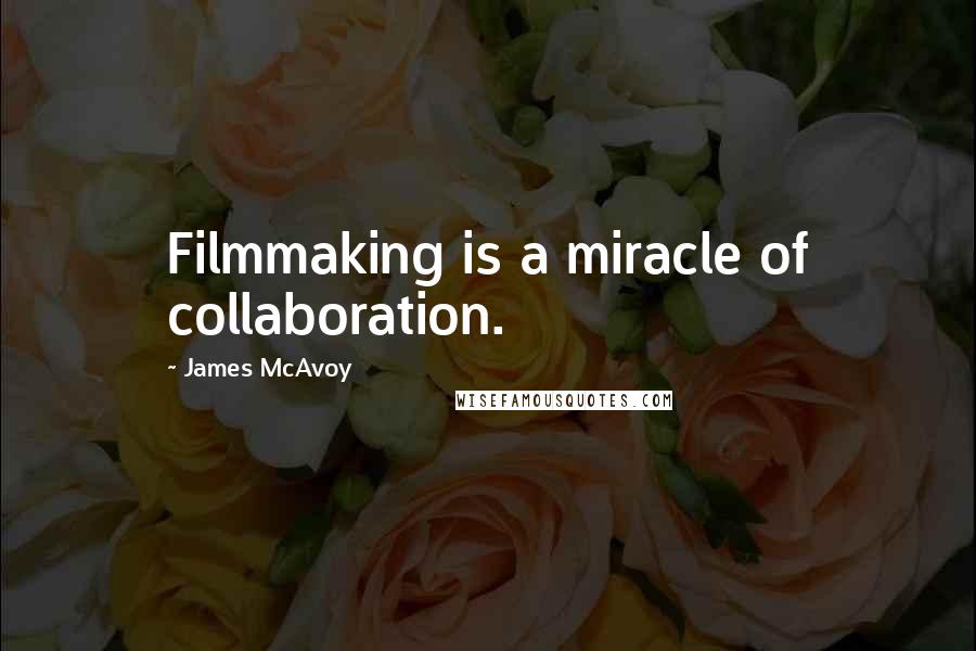 James McAvoy Quotes: Filmmaking is a miracle of collaboration.