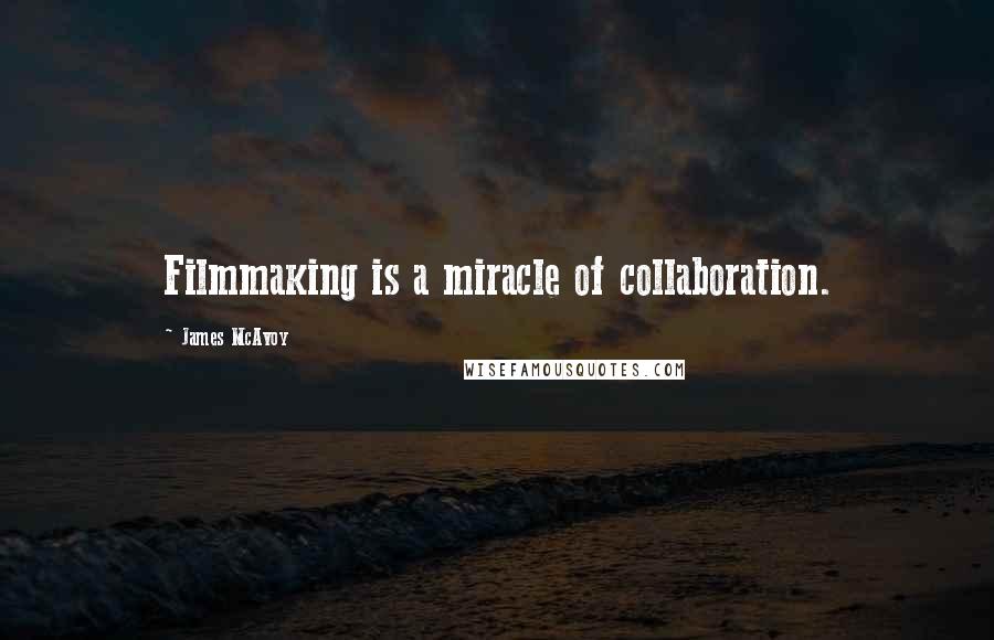 James McAvoy Quotes: Filmmaking is a miracle of collaboration.