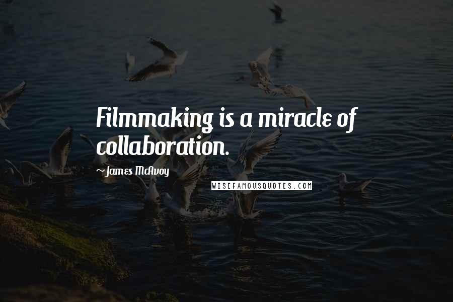 James McAvoy Quotes: Filmmaking is a miracle of collaboration.