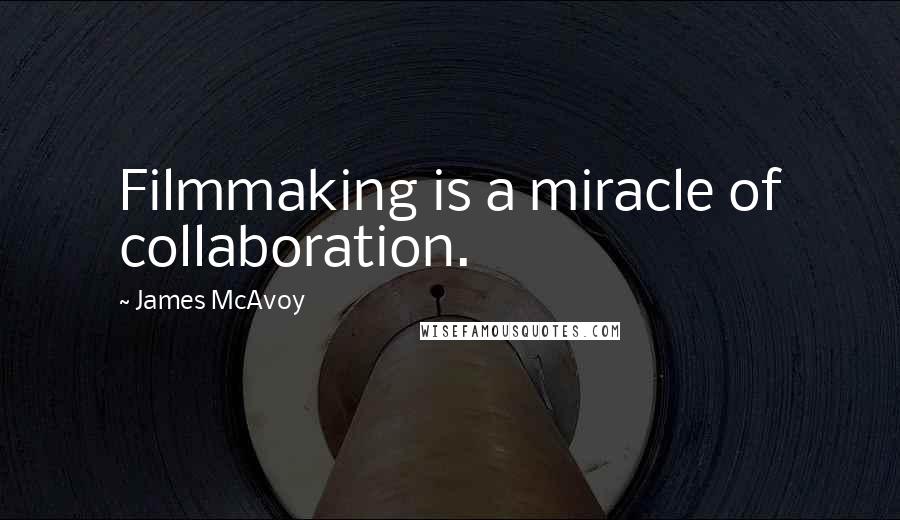 James McAvoy Quotes: Filmmaking is a miracle of collaboration.