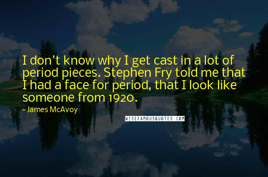 James McAvoy Quotes: I don't know why I get cast in a lot of period pieces. Stephen Fry told me that I had a face for period, that I look like someone from 1920.