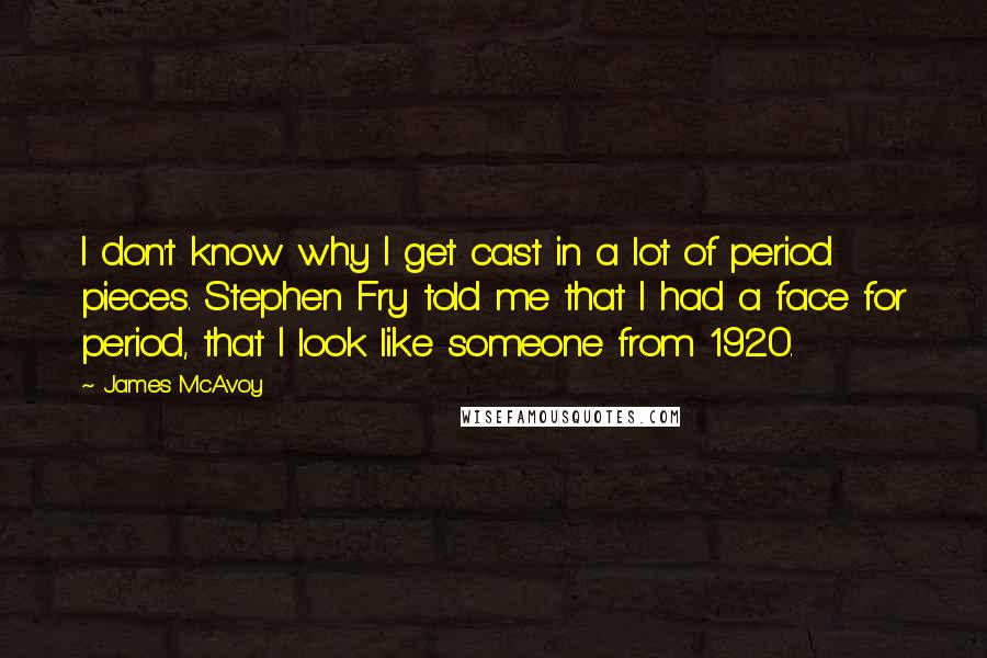 James McAvoy Quotes: I don't know why I get cast in a lot of period pieces. Stephen Fry told me that I had a face for period, that I look like someone from 1920.