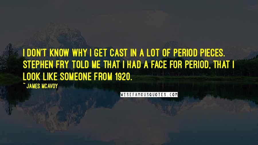 James McAvoy Quotes: I don't know why I get cast in a lot of period pieces. Stephen Fry told me that I had a face for period, that I look like someone from 1920.