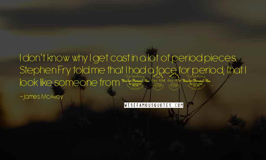 James McAvoy Quotes: I don't know why I get cast in a lot of period pieces. Stephen Fry told me that I had a face for period, that I look like someone from 1920.